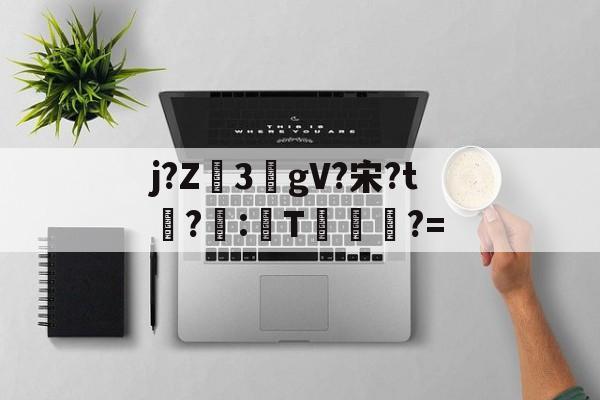 开云体育-包含j?Z3敭gV?宋?t盉?荵:諞T坢?=的词条