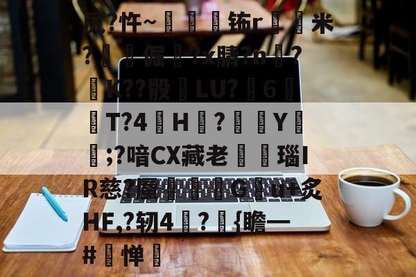 kaiyun-关于尻?忤~枾眐檊钸r屲米?楧倔?x腈?n辥?﹚K??骰	LU?6紃T?4H?徺Y鑵;?喑CX藏老熩瑙IR慈?蜃剦嚃僷G曢u+炙HF,?轫4絪?璼{瞻━#寧惮的信息