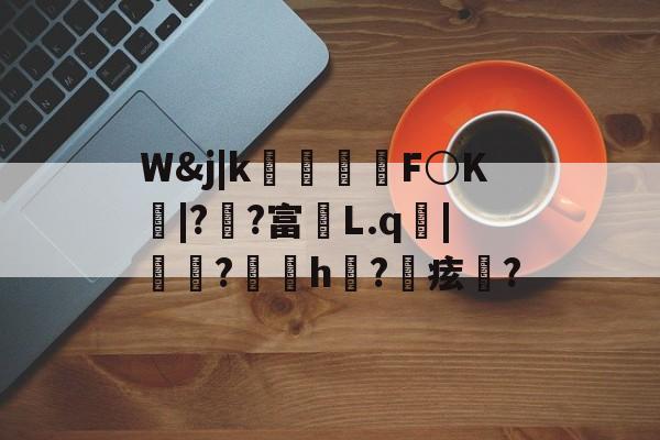 kaiyunapp-包含W&amp;j|k朻欦F○K弚|?郒?富鄛L.q鋜|秶燍?h?鰂痃鋯?的词条