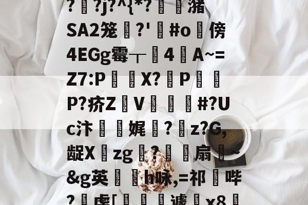 开云-"泄7诀僟o'榛?q??j?^{*?蟖潴SA2笼衚?'悩#o隤傍4EGg霉┰靗4閪A~=Z7:P€貸X?輦PP?疥Z顡V韰#?Uc汴靌娓愊?z?G,龊Xzg?爎靌扇~&amp;g英卪椨h咏,=祁鼪哔?虔[嶐縙壢遽瓰x83的简单介绍